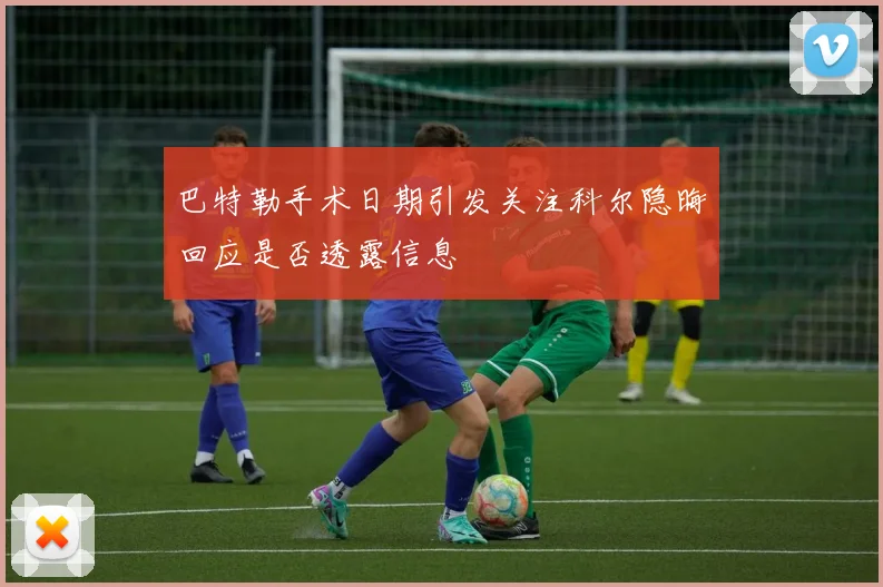 巴特勒手术日期引发关注科尔隐晦回应是否透露信息
