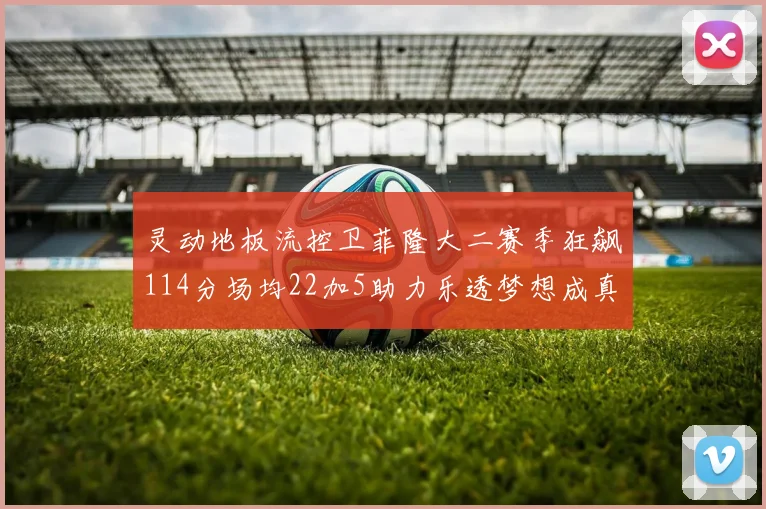 灵动地板流控卫菲隆大二赛季狂飙114分场均22加5助力乐透梦想成真
