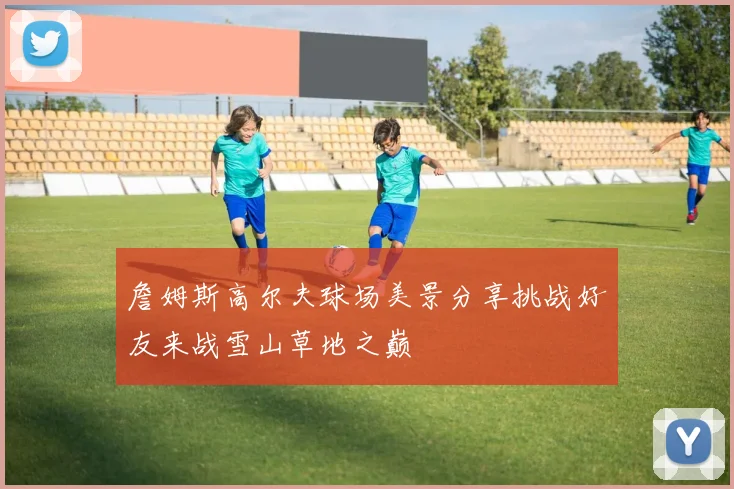 詹姆斯高尔夫球场美景分享挑战好友来战雪山草地之巅