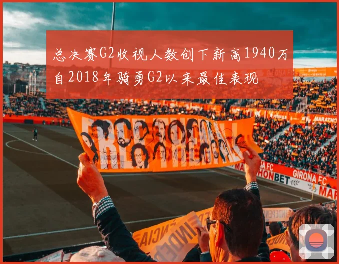 总决赛G2收视人数创下新高1940万自2018年骑勇G2以来最佳表现