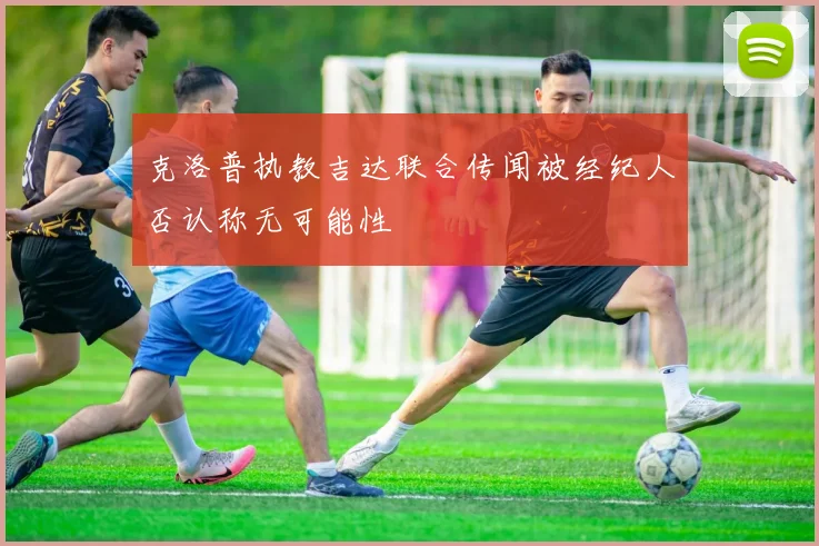 克洛普执教吉达联合传闻被经纪人否认称无可能性