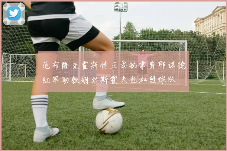范布隆克霍斯特正式执掌费耶诺德红军助教胡尔斯霍夫也加盟球队
