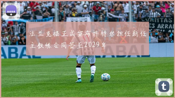 法兰克福正式宣布许特尔担任新任主教练合同签至2029年