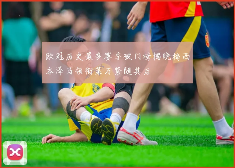 欧冠历史最多赛季破门榜揭晓梅西本泽马领衔莱万紧随其后