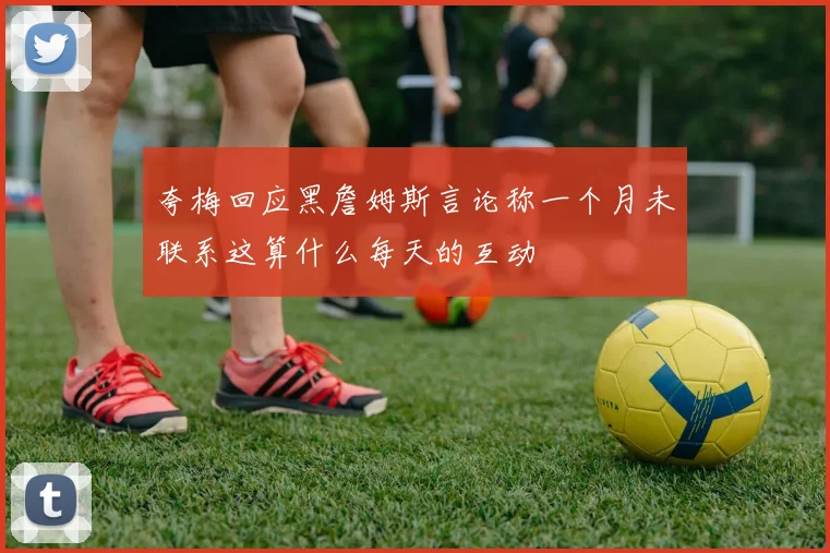 夸梅回应黑詹姆斯言论称一个月未联系这算什么每天的互动