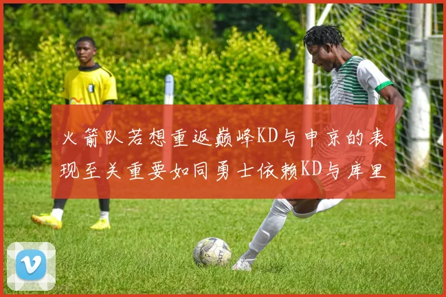 火箭队若想重返巅峰KD与申京的表现至关重要如同勇士依赖KD与库里