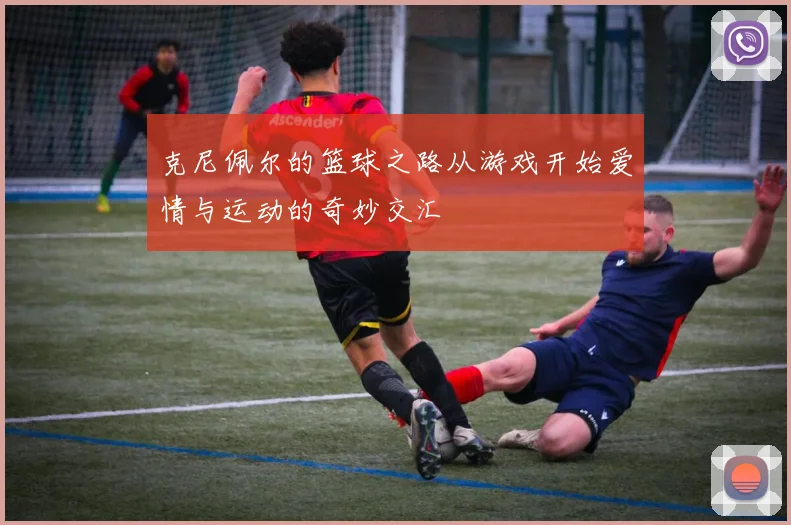 克尼佩尔的篮球之路从游戏开始爱情与运动的奇妙交汇