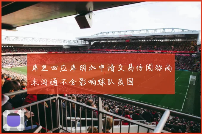 库里回应库明加申请交易传闻称尚未沟通不会影响球队氛围