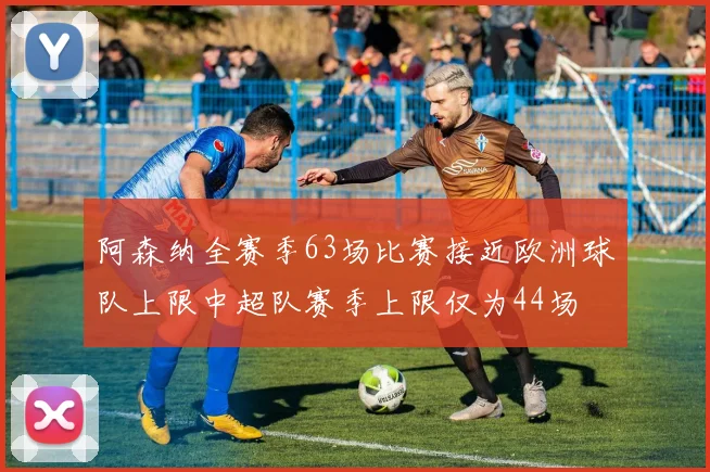 阿森纳全赛季63场比赛接近欧洲球队上限中超队赛季上限仅为44场