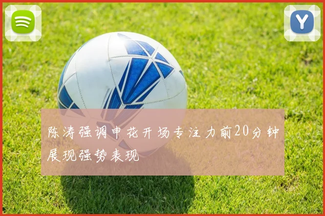 陈涛强调申花开场专注力前20分钟展现强势表现