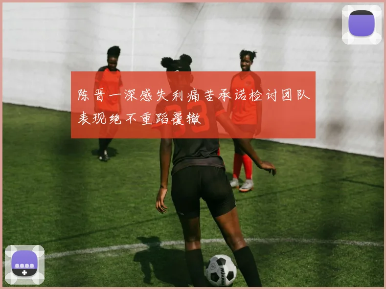 陈晋一深感失利痛苦承诺检讨团队表现绝不重蹈覆辙