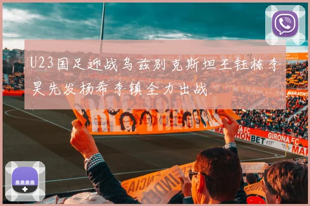 U23国足迎战乌兹别克斯坦王钰栋李昊先发杨希李镇全力出战