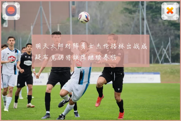 明天太阳对阵勇士杰伦格林出战成疑布克仍将缺席继续养伤