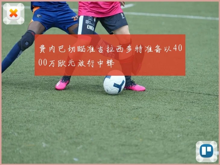 费内巴切瞄准吉拉西多特准备以4000万欧元放行中锋