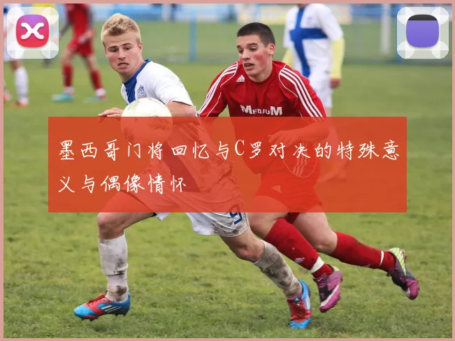 墨西哥门将回忆与C罗对决的特殊意义与偶像情怀