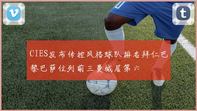 CIES发布传控风格球队排名拜仁巴黎巴萨位列前三曼城居第六
