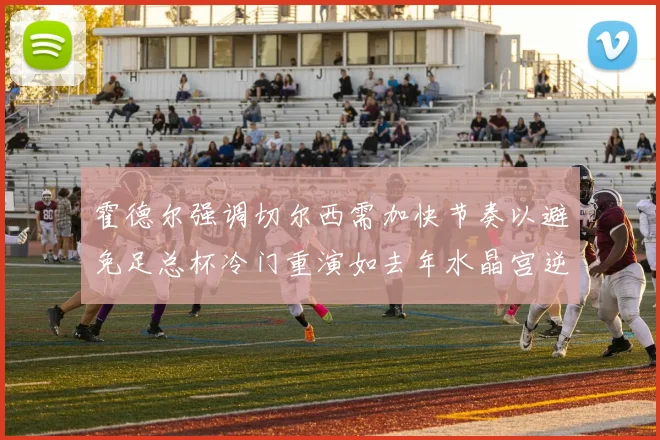 霍德尔强调切尔西需加快节奏以避免足总杯冷门重演如去年水晶宫逆袭曼城