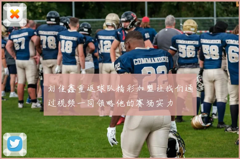 刘佳鑫重返球队精彩加盟让我们通过视频一同领略他的赛场实力