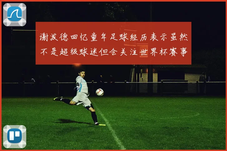 谢泼德回忆童年足球经历表示虽然不是超级球迷但会关注世界杯赛事