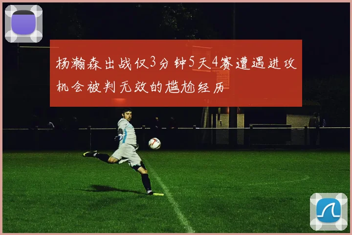 杨瀚森出战仅3分钟5天4赛遭遇进攻机会被判无效的尴尬经历