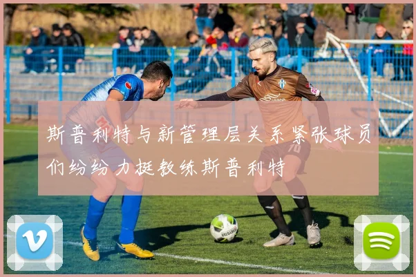斯普利特与新管理层关系紧张球员们纷纷力挺教练斯普利特
