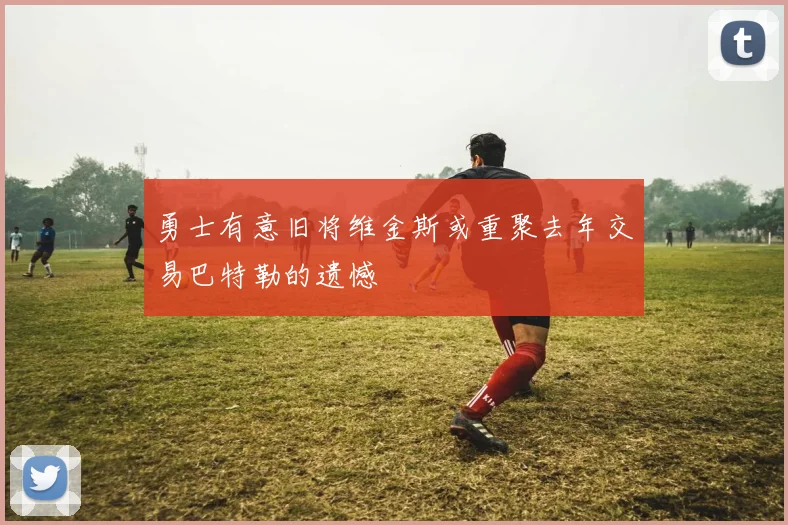勇士有意旧将维金斯或重聚去年交易巴特勒的遗憾